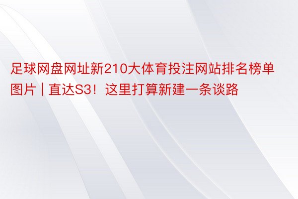 足球网盘网址新210大体育投注网站排名榜单图片 | 直达S3！这里打算新建一条谈路