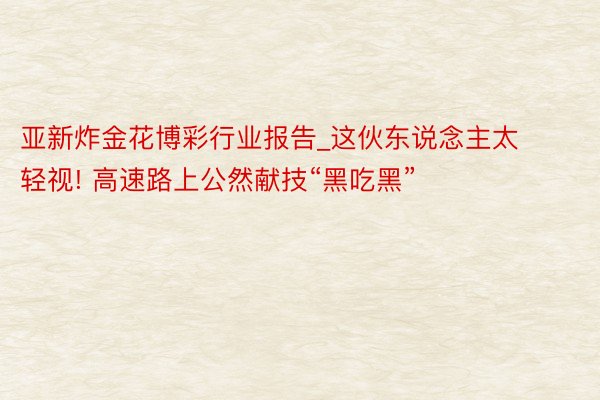 亚新炸金花博彩行业报告_这伙东说念主太轻视! 高速路上公然献技“黑吃黑”