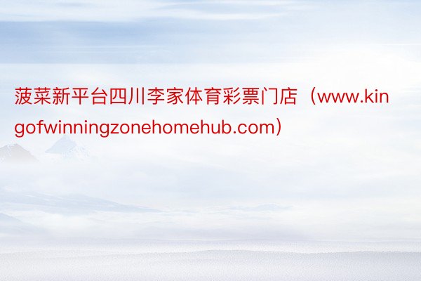 菠菜新平台四川李家体育彩票门店（www.kingofwinningzonehomehub.com）