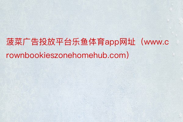 菠菜广告投放平台乐鱼体育app网址（www.crownbookieszonehomehub.com）