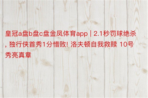 皇冠a盘b盘c盘金凤体育app | 2.1秒罚球绝杀, 独行侠首秀1分惜败! 洛夫顿自我救赎 10号秀亮真章