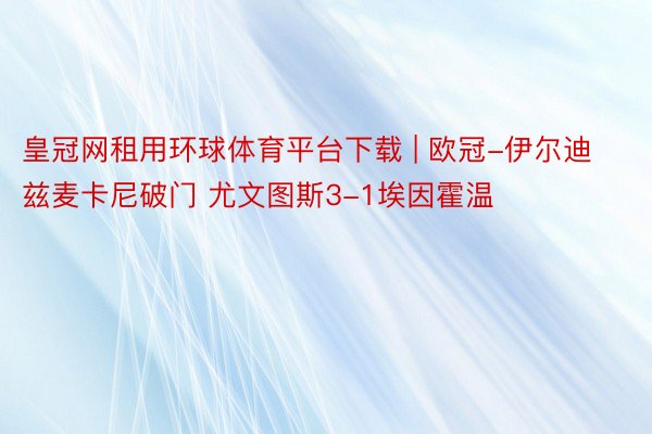 皇冠网租用环球体育平台下载 | 欧冠-伊尔迪兹麦卡尼破门 尤文图斯3-1埃因霍温
