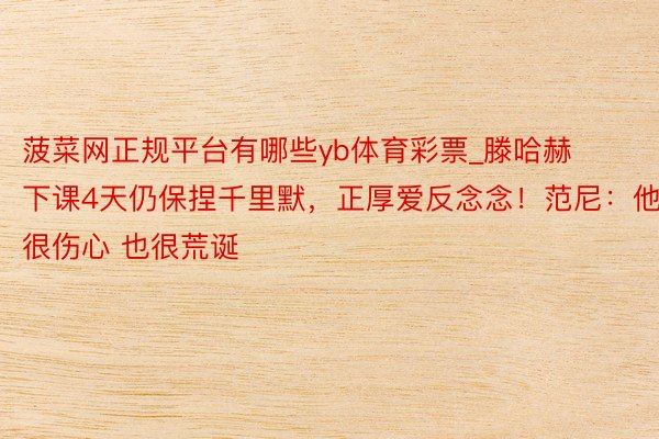 菠菜网正规平台有哪些yb体育彩票_滕哈赫下课4天仍保捏千里默，正厚爱反念念！范尼：他很伤心 也很荒诞