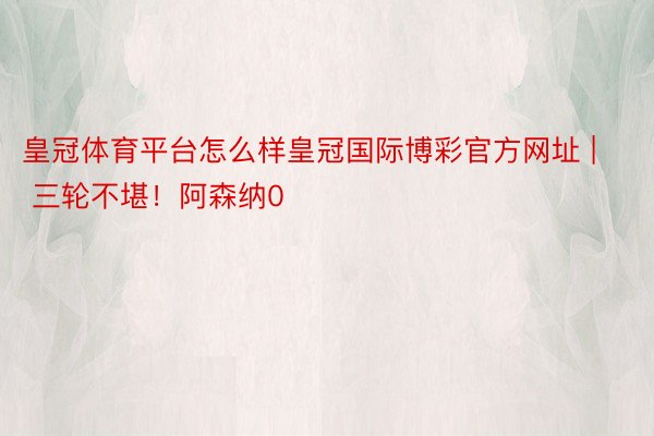 皇冠体育平台怎么样皇冠国际博彩官方网址 | 三轮不堪！阿森纳0