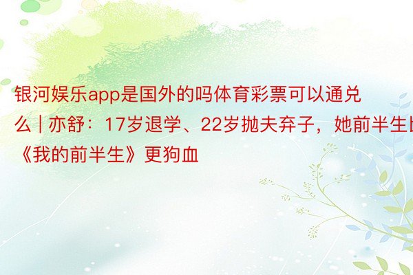 银河娱乐app是国外的吗体育彩票可以通兑么 | 亦舒：17岁退学、22岁抛夫弃子，她前半生比《我的前半生》更狗血