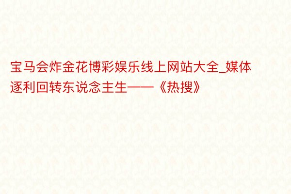 宝马会炸金花博彩娱乐线上网站大全_媒体逐利回转东说念主生——《热搜》