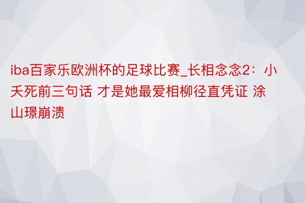 iba百家乐欧洲杯的足球比赛_长相念念2：小夭死前三句话 才是她最爱相柳径直凭证 涂山璟崩溃
