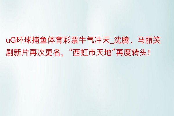 uG环球捕鱼体育彩票牛气冲天_沈腾、马丽笑剧新片再次更名，“西虹市天地”再度转头！