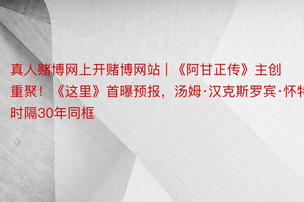 真人赌博网上开赌博网站 | 《阿甘正传》主创重聚！《这里》首曝预报，汤姆·汉克斯罗宾·怀特时隔30年同框