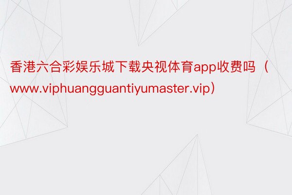 香港六合彩娱乐城下载央视体育app收费吗（www.viphuangguantiyumaster.vip）