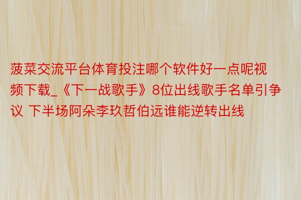 菠菜交流平台体育投注哪个软件好一点呢视频下载_《下一战歌手》8位出线歌手名单引争议 下半场阿朵李玖哲伯远谁能逆转出线