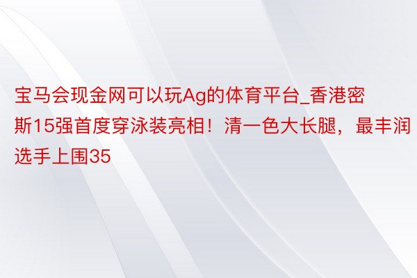 宝马会现金网可以玩Ag的体育平台_香港密斯15强首度穿泳装亮相！清一色大长腿，最丰润选手上围35