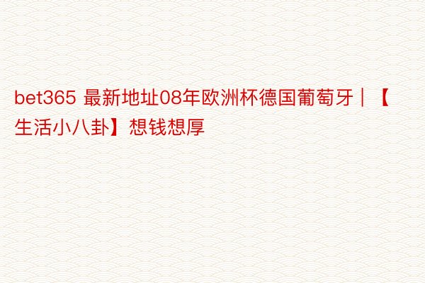 bet365 最新地址08年欧洲杯德国葡萄牙 | 【生活小八卦】想钱想厚