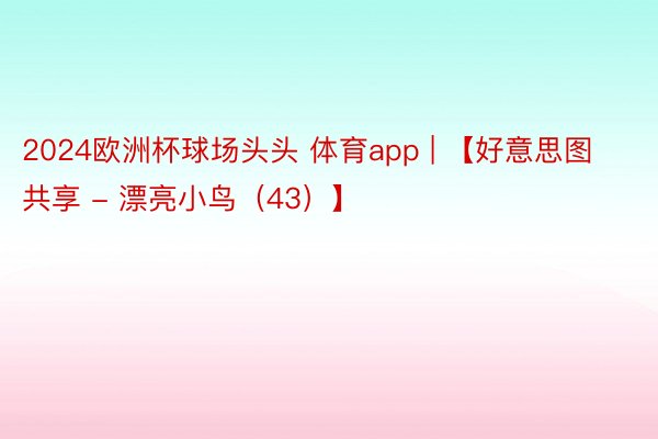 2024欧洲杯球场头头 体育app | 【好意思图共享 - 漂亮小鸟（43）】
