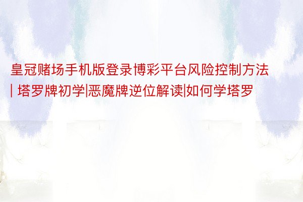 皇冠赌场手机版登录博彩平台风险控制方法 | 塔罗牌初学|恶魔牌逆位解读|如何学塔罗
