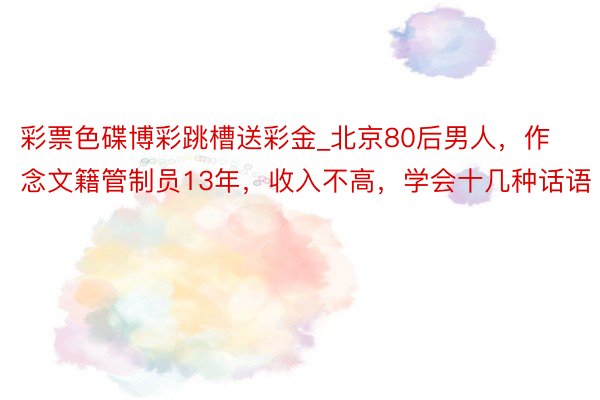 彩票色碟博彩跳槽送彩金_北京80后男人，作念文籍管制员13年，收入不高，学会十几种话语