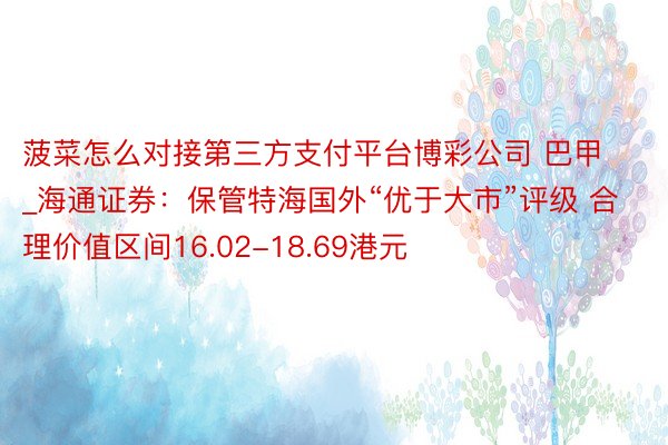 菠菜怎么对接第三方支付平台博彩公司 巴甲_海通证券：保管特海国外“优于大市”评级 合理价值区间16.02-18.69港元