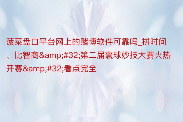菠菜盘口平台网上的赌博软件可靠吗_拼时间、比智商&#32;第二届寰球妙技大赛火热开赛&#32;看点完全