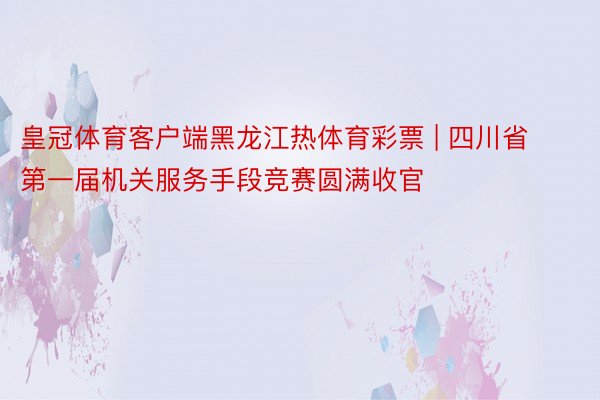 皇冠体育客户端黑龙江热体育彩票 | 四川省第一届机关服务手段竞赛圆满收官