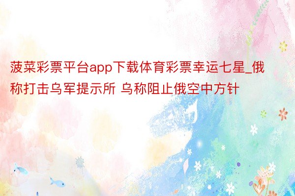 菠菜彩票平台app下载体育彩票幸运七星_俄称打击乌军提示所 乌称阻止俄空中方针