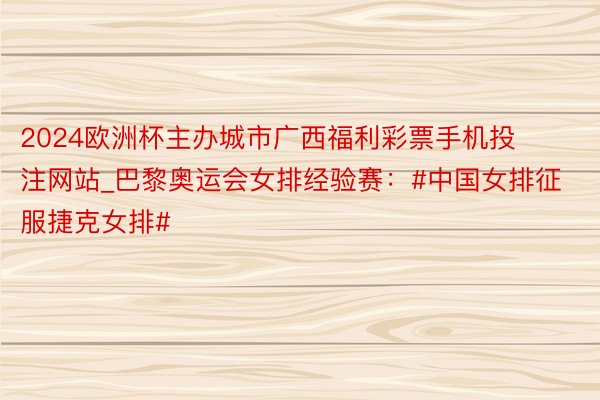 2024欧洲杯主办城市广西福利彩票手机投注网站_巴黎奥运会女排经验赛:#中国女排征服捷克女排#