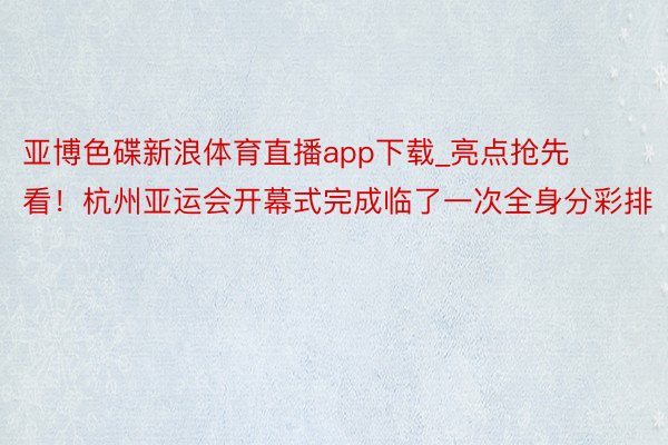 亚博色碟新浪体育直播app下载_亮点抢先看！杭州亚运会开幕式完成临了一次全身分彩排