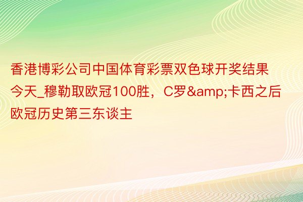 香港博彩公司中国体育彩票双色球开奖结果今天_穆勒取欧冠100胜,C罗&卡西之后欧冠历史第三东谈主