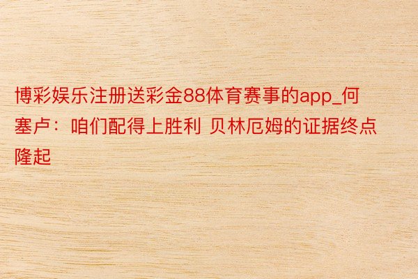博彩娱乐注册送彩金88体育赛事的app_何塞卢：咱们配得上胜利 贝林厄姆的证据终点隆起