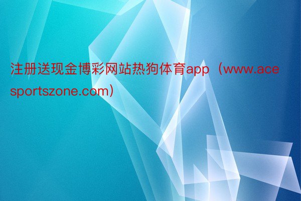 注册送现金博彩网站热狗体育app（www.acesportszone.com）
