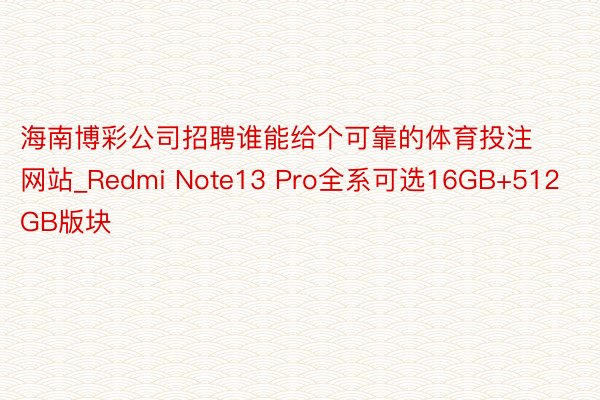 海南博彩公司招聘谁能给个可靠的体育投注网站_Redmi Note13 Pro全系可选16GB+512GB版块