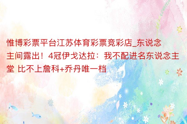 惟博彩票平台江苏体育彩票竞彩店_东说念主间露出！4冠伊戈达拉：我不配进名东说念主堂 比不上詹科+乔丹唯一档