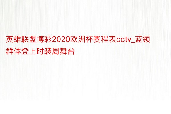英雄联盟博彩2020欧洲杯赛程表cctv_蓝领群体登上时装周舞台