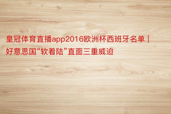 皇冠体育直播app2016欧洲杯西班牙名单 | 好意思国“软着陆”直面三重威迫