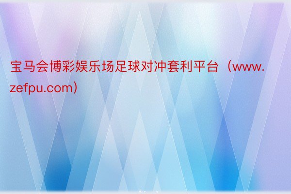 宝马会博彩娱乐场足球对冲套利平台（www.zefpu.com）