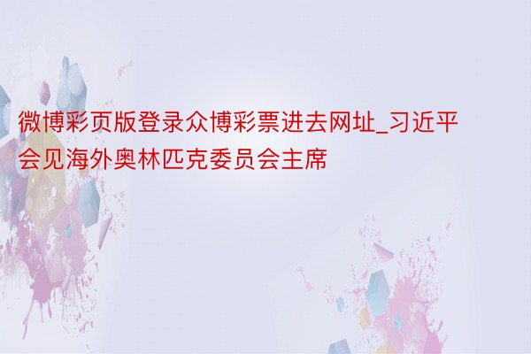 微博彩页版登录众博彩票进去网址_习近平会见海外奥林匹克委员会主席