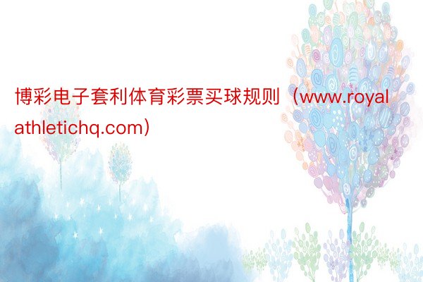 博彩电子套利体育彩票买球规则（www.royalathletichq.com）