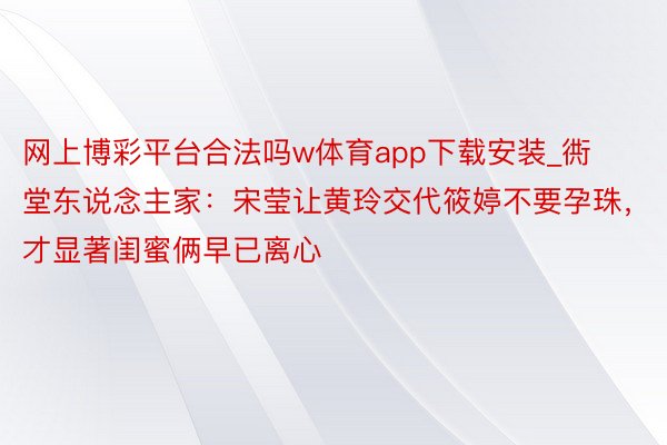 网上博彩平台合法吗w体育app下载安装_衖堂东说念主家：宋莹让黄玲交代筱婷不要孕珠，才显著闺蜜俩早已离心
