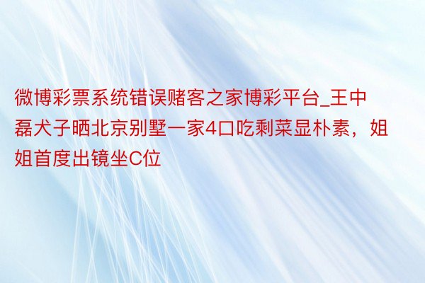 微博彩票系统错误赌客之家博彩平台_王中磊犬子晒北京别墅一家4口吃剩菜显朴素，姐姐首度出镜坐C位