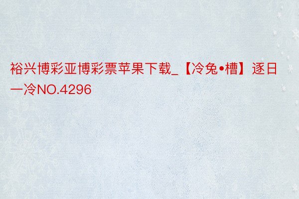裕兴博彩亚博彩票苹果下载_【冷兔•槽】逐日一冷NO.4296