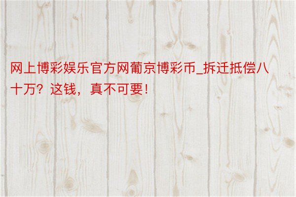 网上博彩娱乐官方网葡京博彩币_拆迁抵偿八十万？这钱，真不可要！