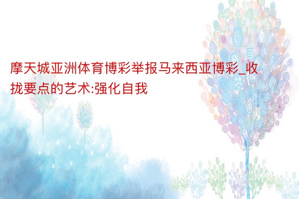 摩天城亚洲体育博彩举报马来西亚博彩_收拢要点的艺术:强化自我