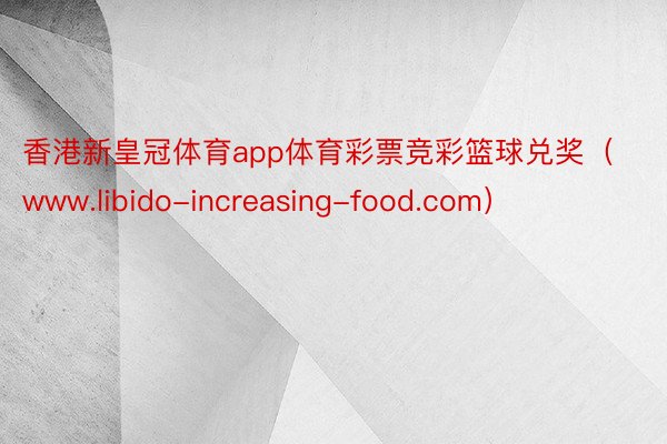 香港新皇冠体育app体育彩票竞彩篮球兑奖（www.libido-increasing-food.com）