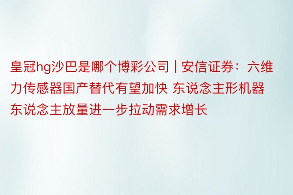 皇冠hg沙巴是哪个博彩公司 | 安信证券：六维力传感器国产替代有望加快 东说念主形机器东说念主放量进一步拉动需求增长