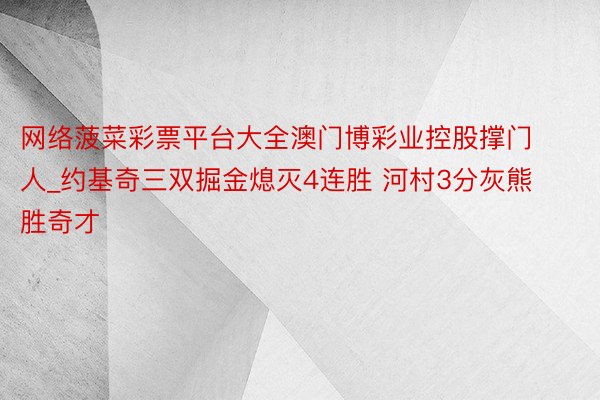 网络菠菜彩票平台大全澳门博彩业控股撑门人_约基奇三双掘金熄灭4连胜 河村3分灰熊胜奇才