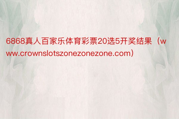 6868真人百家乐体育彩票20选5开奖结果（www.crownslotszonezonezone.com）