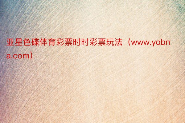 亚星色碟体育彩票时时彩票玩法（www.yobna.com）