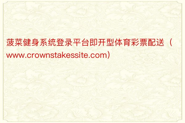菠菜健身系统登录平台即开型体育彩票配送（www.crownstakessite.com）