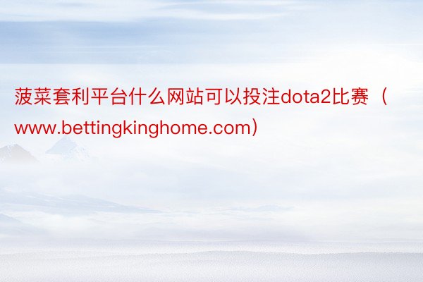 菠菜套利平台什么网站可以投注dota2比赛（www.bettingkinghome.com）