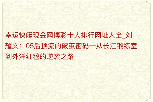 幸运快艇现金网博彩十大排行网址大全_刘耀文：05后顶流的破茧密码—从长江锻练室到外洋红毯的逆袭之路