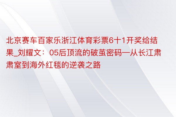 北京赛车百家乐浙江体育彩票6十1开奖给结果_刘耀文：05后顶流的破茧密码—从长江肃肃室到海外红毯的逆袭之路